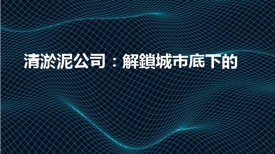 清淤泥公司：解鎖城市底下的秘密！